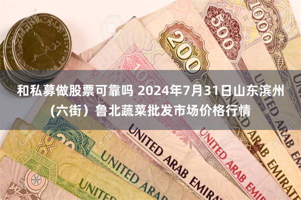 和私募做股票可靠吗 2024年7月31日山东滨州(六街）鲁北蔬菜批发市场价格行情