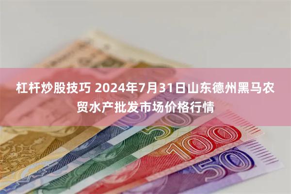 杠杆炒股技巧 2024年7月31日山东德州黑马农贸水产批发市场价格行情