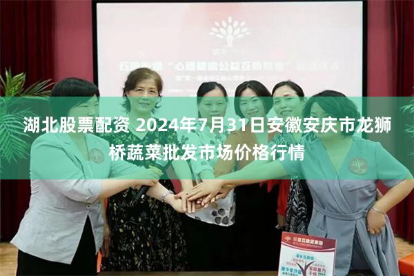 湖北股票配资 2024年7月31日安徽安庆市龙狮桥蔬菜批发市场价格行情