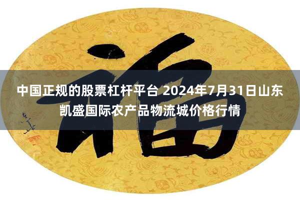 中国正规的股票杠杆平台 2024年7月31日山东凯盛国际农产品物流城价格行情