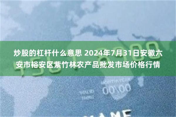 炒股的杠杆什么意思 2024年7月31日安徽六安市裕安区紫竹林农产品批发市场价格行情