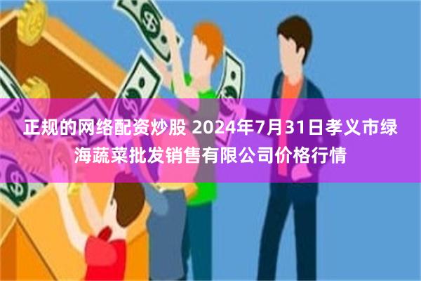 正规的网络配资炒股 2024年7月31日孝义市绿海蔬菜批发销售有限公司价格行情