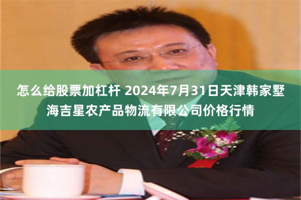 怎么给股票加杠杆 2024年7月31日天津韩家墅海吉星农产品物流有限公司价格行情