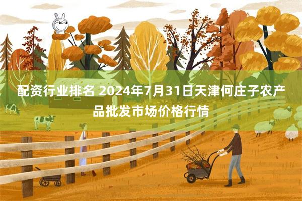 配资行业排名 2024年7月31日天津何庄子农产品批发市场价格行情