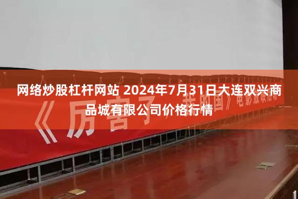 网络炒股杠杆网站 2024年7月31日大连双兴商品城有限公司价格行情