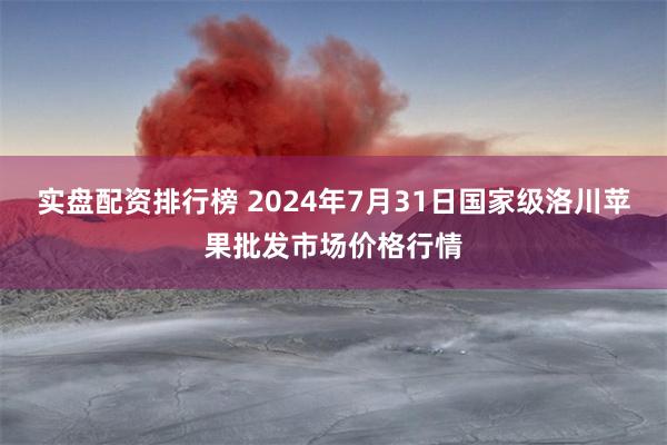 实盘配资排行榜 2024年7月31日国家级洛川苹果批发市场价格行情