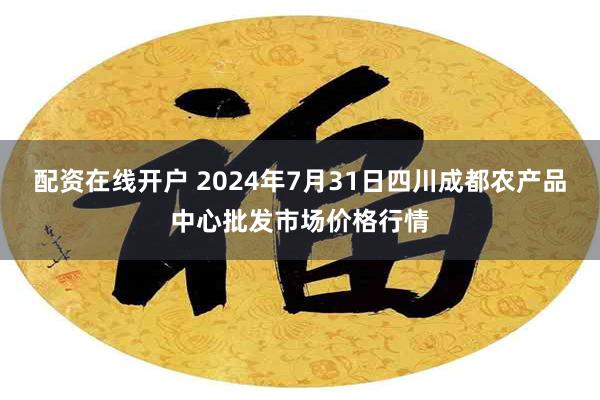 配资在线开户 2024年7月31日四川成都农产品中心批发市场价格行情