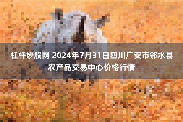 杠杆炒股网 2024年7月31日四川广安市邻水县农产品交易中心价格行情