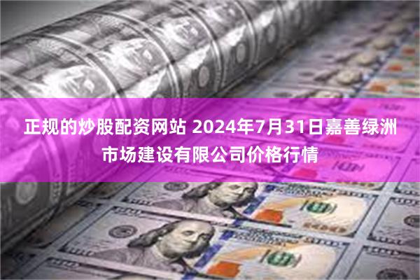 正规的炒股配资网站 2024年7月31日嘉善绿洲市场建设有限公司价格行情