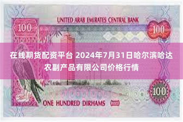 在线期货配资平台 2024年7月31日哈尔滨哈达农副产品有限公司价格行情