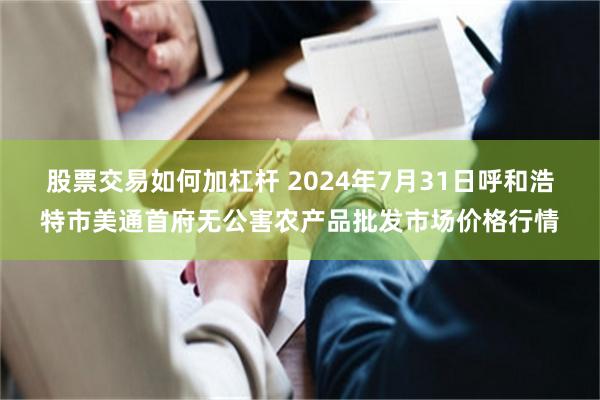 股票交易如何加杠杆 2024年7月31日呼和浩特市美通首府无公害农产品批发市场价格行情