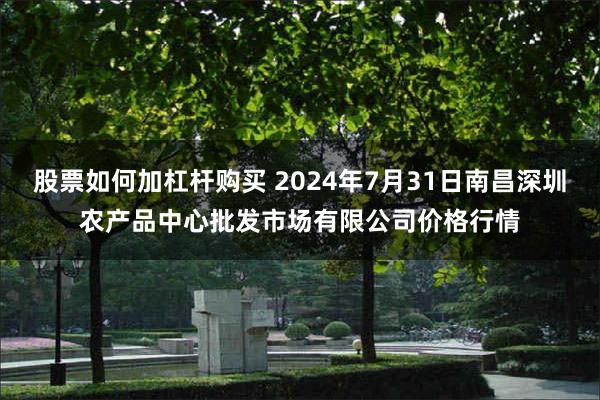 股票如何加杠杆购买 2024年7月31日南昌深圳农产品中心批发市场有限公司价格行情