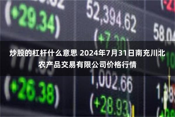 炒股的杠杆什么意思 2024年7月31日南充川北农产品交易有限公司价格行情