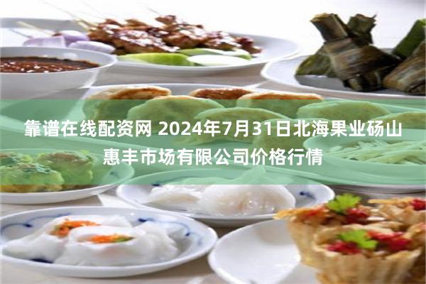 靠谱在线配资网 2024年7月31日北海果业砀山惠丰市场有限公司价格行情