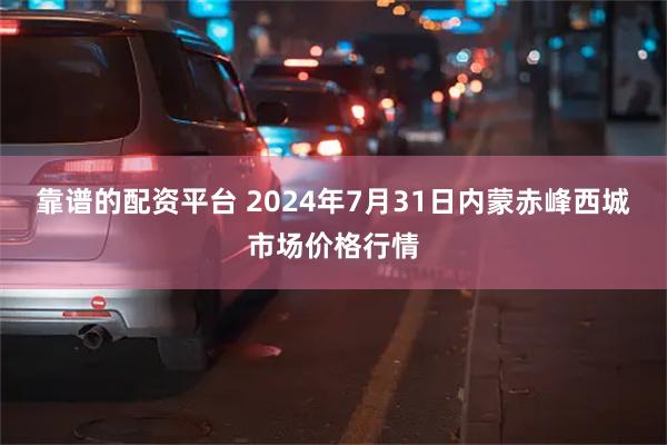 靠谱的配资平台 2024年7月31日内蒙赤峰西城市场价格行情