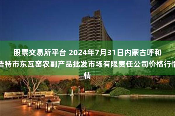 股票交易所平台 2024年7月31日内蒙古呼和浩特市东瓦窑农副产品批发市场有限责任公司价格行情