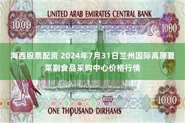 海西股票配资 2024年7月31日兰州国际高原夏菜副食品采购中心价格行情