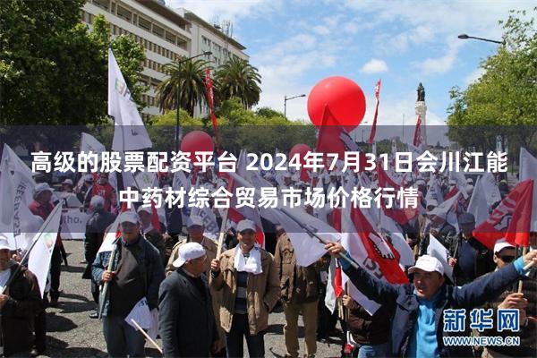 高级的股票配资平台 2024年7月31日会川江能中药材综合贸易市场价格行情