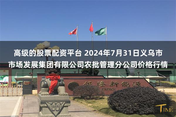 高级的股票配资平台 2024年7月31日义乌市市场发展集团有限公司农批管理分公司价格行情