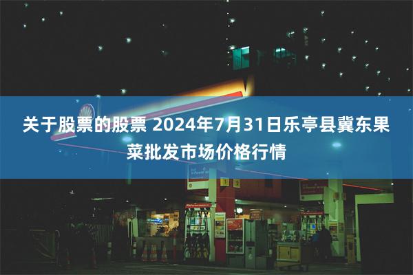 关于股票的股票 2024年7月31日乐亭县冀东果菜批发市场价格行情