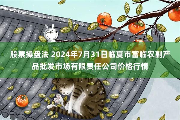 股票操盘法 2024年7月31日临夏市富临农副产品批发市场有限责任公司价格行情