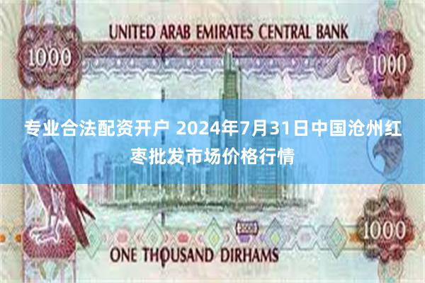 专业合法配资开户 2024年7月31日中国沧州红枣批发市场价格行情