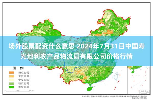 场外股票配资什么意思 2024年7月31日中国寿光地利农产品物流园有限公司价格行情