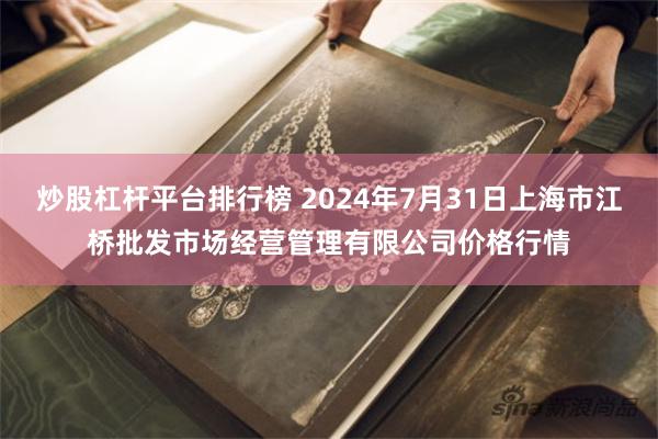 炒股杠杆平台排行榜 2024年7月31日上海市江桥批发市场经营管理有限公司价格行情