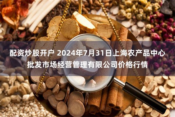 配资炒股开户 2024年7月31日上海农产品中心批发市场经营管理有限公司价格行情