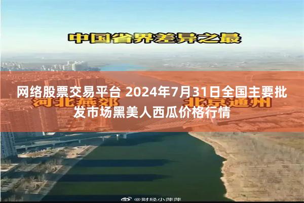 网络股票交易平台 2024年7月31日全国主要批发市场黑美人西瓜价格行情