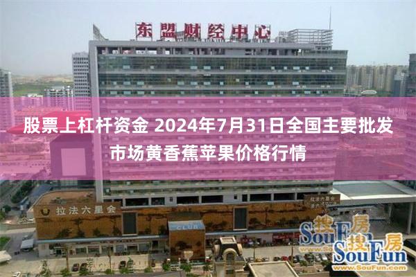 股票上杠杆资金 2024年7月31日全国主要批发市场黄香蕉苹果价格行情