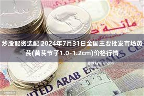 炒股配资选配 2024年7月31日全国主要批发市场黄芪(黄芪节子1.0-1.2cm)价格行情