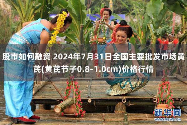 股市如何融资 2024年7月31日全国主要批发市场黄芪(黄芪节子0.8-1.0cm)价格行情