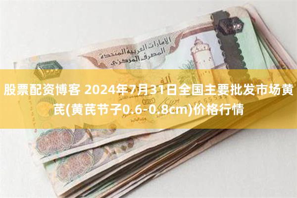 股票配资博客 2024年7月31日全国主要批发市场黄芪(黄芪节子0.6-0.8cm)价格行情