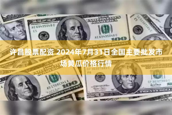 许昌股票配资 2024年7月31日全国主要批发市场黄瓜价格行情