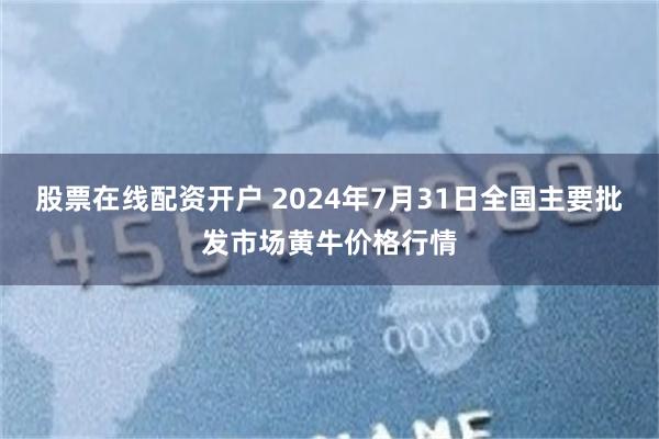 股票在线配资开户 2024年7月31日全国主要批发市场黄牛价格行情