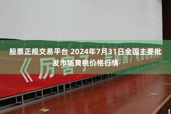 股票正规交易平台 2024年7月31日全国主要批发市场黄桃价格行情