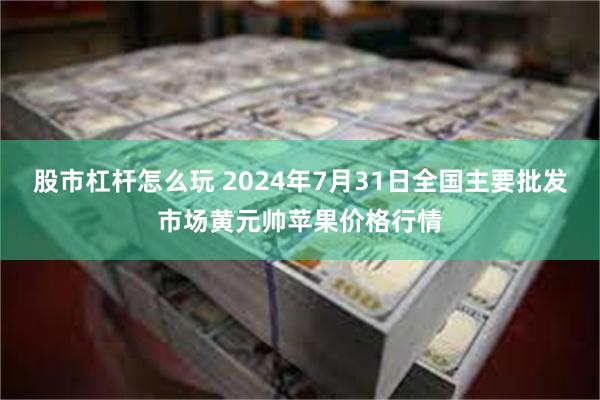 股市杠杆怎么玩 2024年7月31日全国主要批发市场黄元帅苹果价格行情