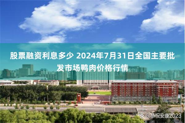 股票融资利息多少 2024年7月31日全国主要批发市场鸭肉价格行情