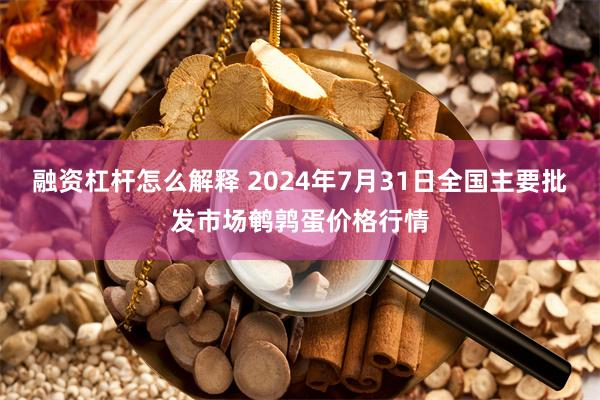 融资杠杆怎么解释 2024年7月31日全国主要批发市场鹌鹑蛋价格行情