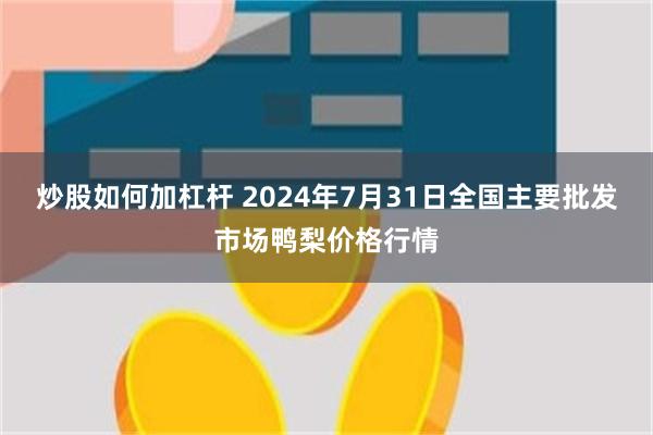 炒股如何加杠杆 2024年7月31日全国主要批发市场鸭梨价格行情