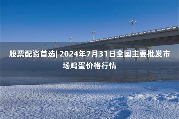 股票配资首选| 2024年7月31日全国主要批发市场鸡蛋价格行情