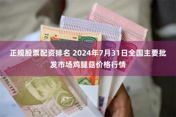 正规股票配资排名 2024年7月31日全国主要批发市场鸡腿菇价格行情