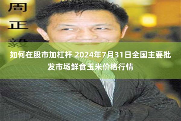 如何在股市加杠杆 2024年7月31日全国主要批发市场鲜食玉米价格行情