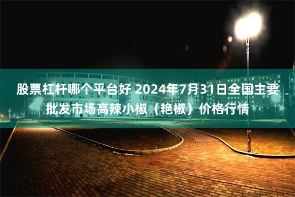 股票杠杆哪个平台好 2024年7月31日全国主要批发市场高辣小椒（艳椒）价格行情