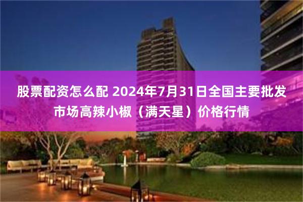 股票配资怎么配 2024年7月31日全国主要批发市场高辣小椒（满天星）价格行情