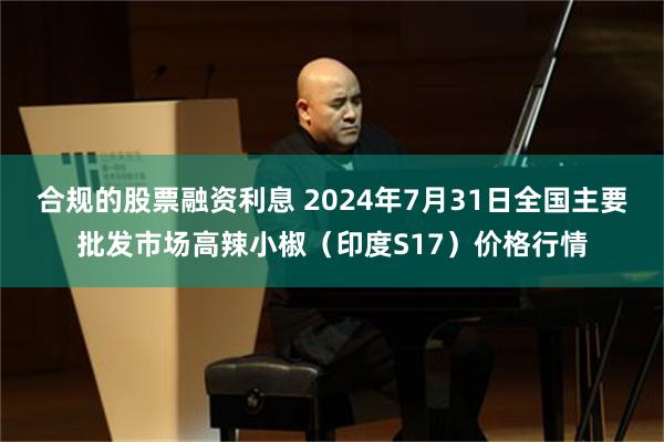 合规的股票融资利息 2024年7月31日全国主要批发市场高辣小椒（印度S17）价格行情