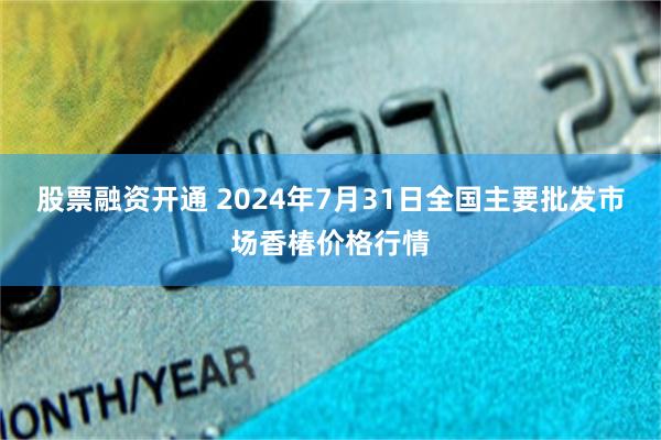 股票融资开通 2024年7月31日全国主要批发市场香椿价格行情