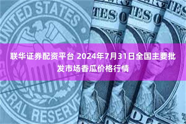 联华证券配资平台 2024年7月31日全国主要批发市场香瓜价格行情