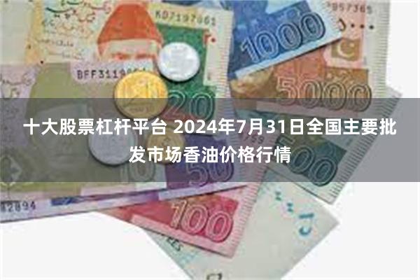 十大股票杠杆平台 2024年7月31日全国主要批发市场香油价格行情